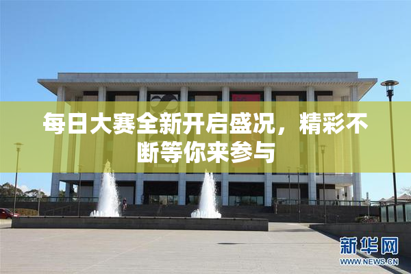 每日大赛全新开启盛况，精彩不断等你来参与