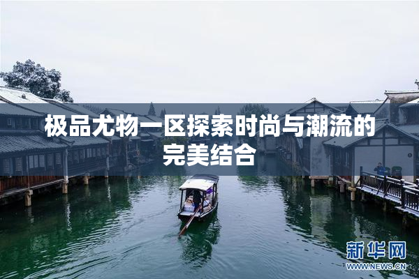 极品尤物一区探索时尚与潮流的完美结合