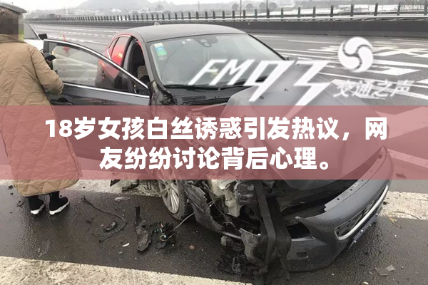 18岁女孩白丝诱惑引发热议，网友纷纷讨论背后心理。