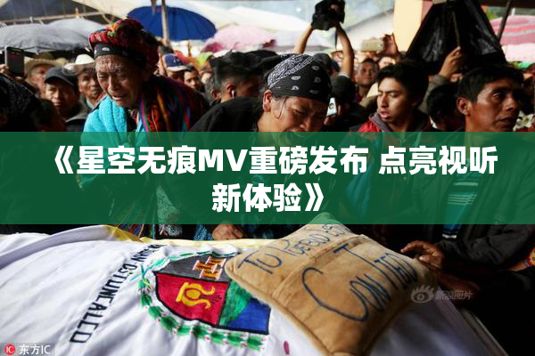 《星空无痕MV重磅发布 点亮视听新体验》