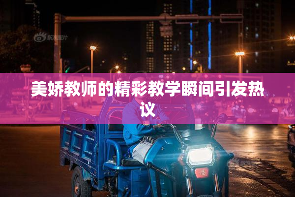 美娇教师的精彩教学瞬间引发热议