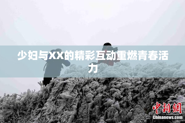 少妇与XX的精彩互动重燃青春活力
