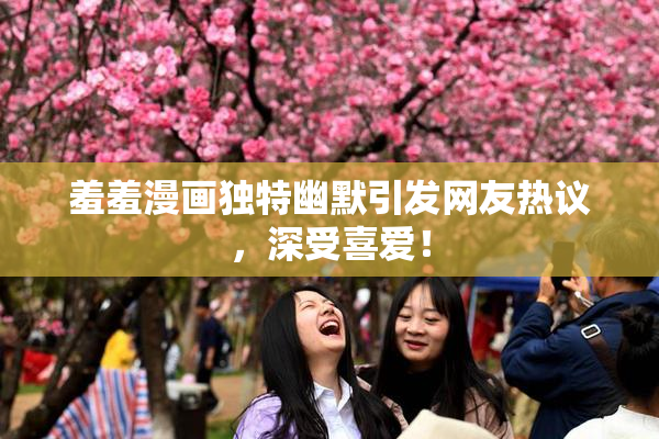 羞羞漫画独特幽默引发网友热议，深受喜爱！