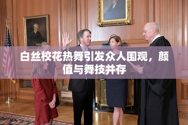 白丝校花热舞引发众人围观，颜值与舞技并存