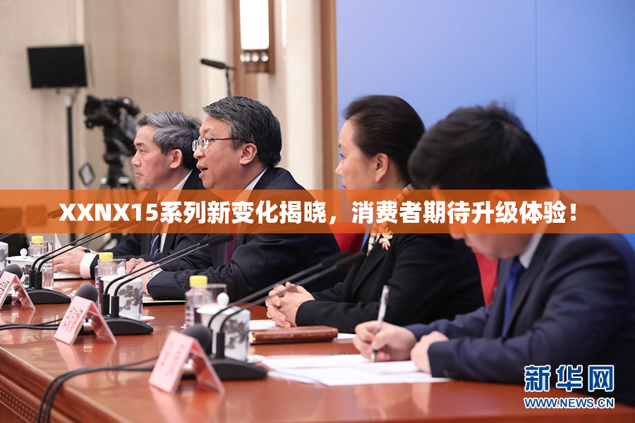 XXNX15系列新变化揭晓，消费者期待升级体验！