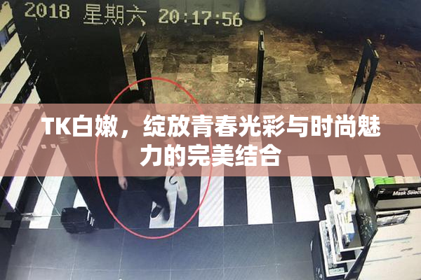 TK白嫩，绽放青春光彩与时尚魅力的完美结合