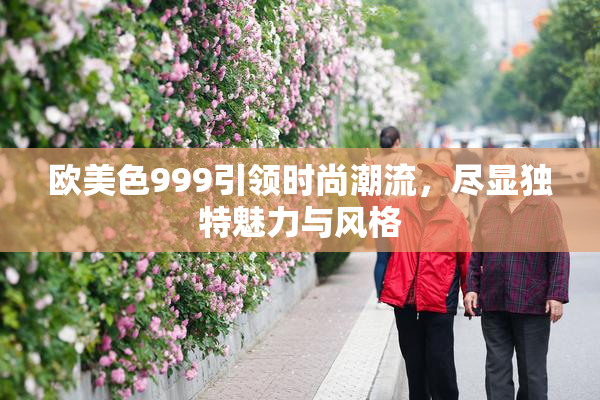 欧美色999引领时尚潮流，尽显独特魅力与风格