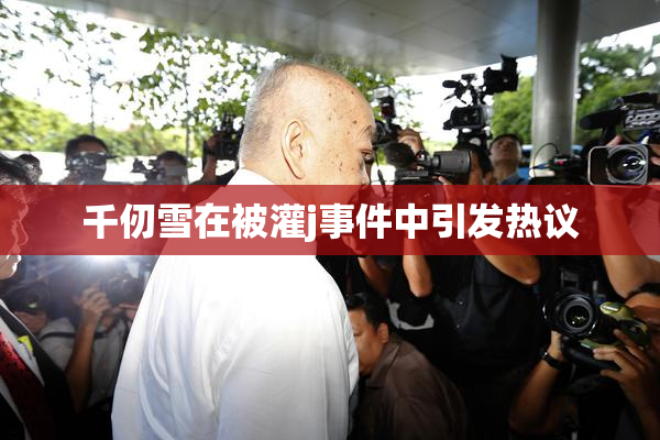 千仞雪在被灌j事件中引发热议