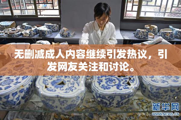 无删减成人内容继续引发热议，引发网友关注和讨论。