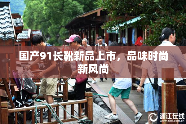 国产91长靴新品上市，品味时尚新风尚