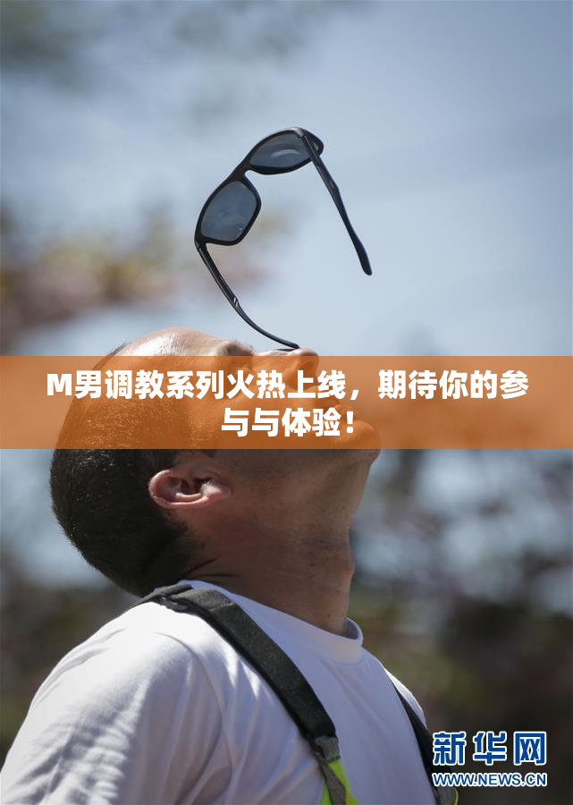 M男调教系列火热上线，期待你的参与与体验！