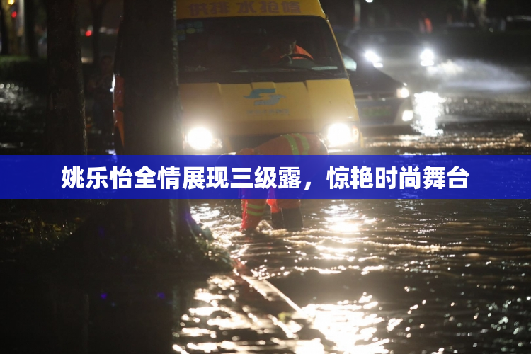 姚乐怡全情展现三级露，惊艳时尚舞台
