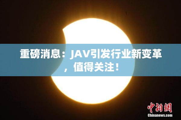 重磅消息：JAV引发行业新变革，值得关注！