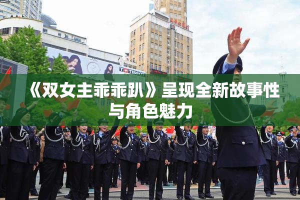 《双女主乖乖趴》呈现全新故事性与角色魅力