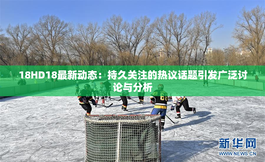 18HD18最新动态：持久关注的热议话题引发广泛讨论与分析