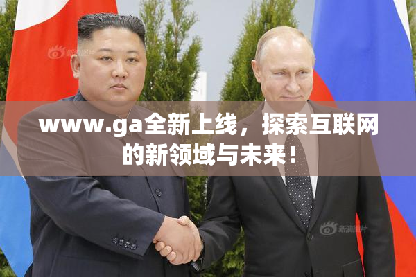 www.ga全新上线，探索互联网的新领域与未来！