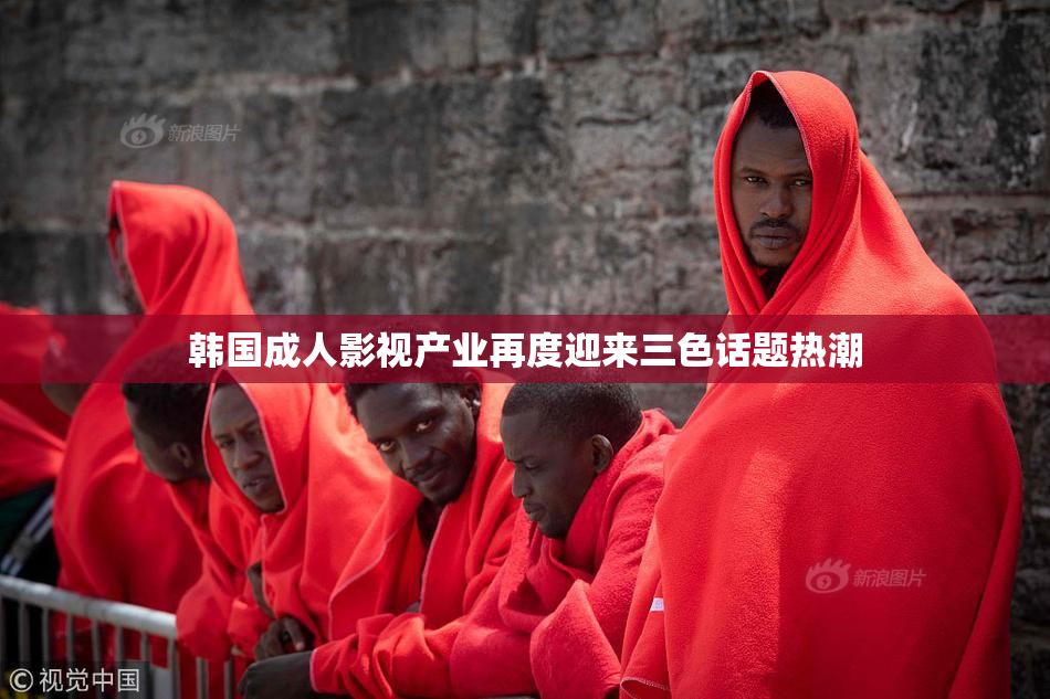 韩国成人影视产业再度迎来三色话题热潮