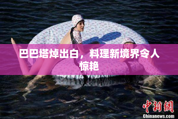 巴巴塔焯出白，料理新境界令人惊艳