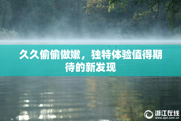 久久偷偷做嫩，独特体验值得期待的新发现