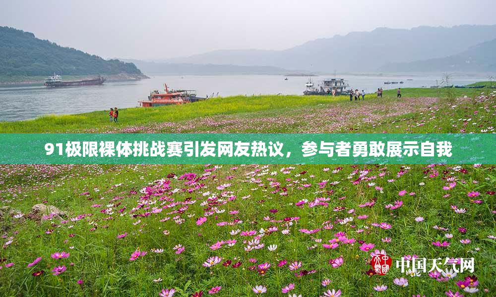 91极限裸体挑战赛引发网友热议，参与者勇敢展示自我