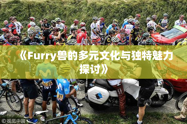 《Furry兽的多元文化与独特魅力探讨》