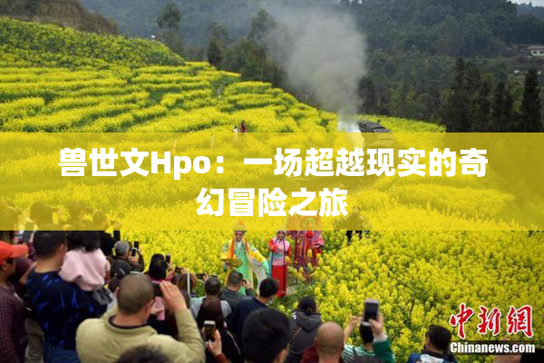 兽世文Hpo：一场超越现实的奇幻冒险之旅