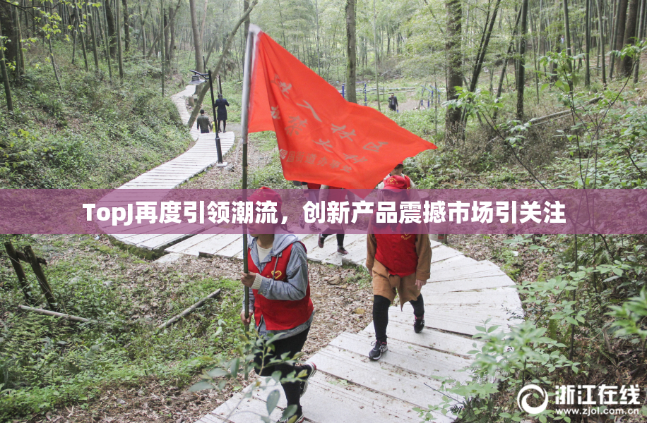 TopJ再度引领潮流，创新产品震撼市场引关注