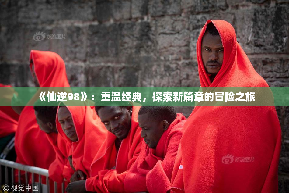 《仙逆98》：重温经典，探索新篇章的冒险之旅