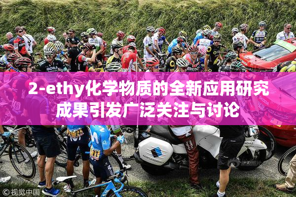 2-ethy化学物质的全新应用研究成果引发广泛关注与讨论