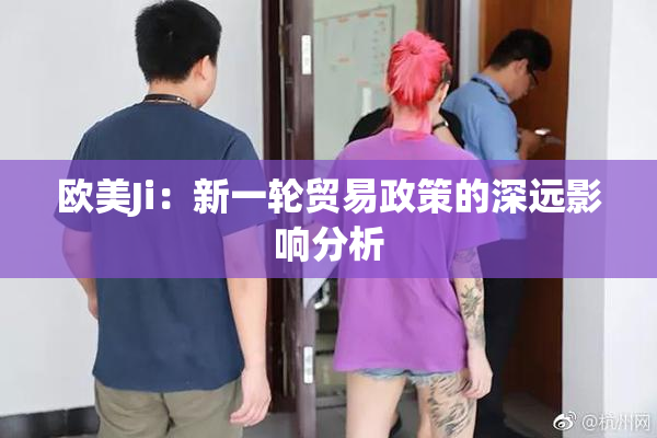 欧美Ji：新一轮贸易政策的深远影响分析