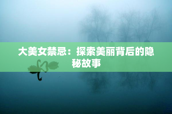 大美女禁忌：探索美丽背后的隐秘故事