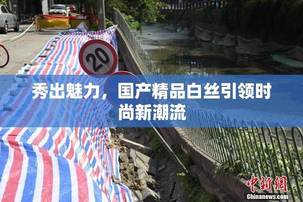 秀出魅力，国产精品白丝引领时尚新潮流
