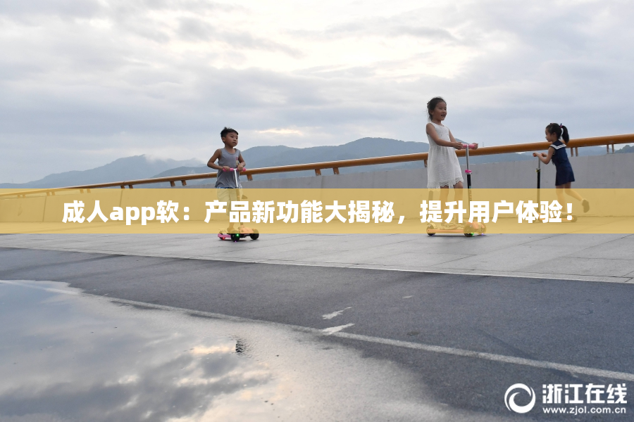 成人app软：产品新功能大揭秘，提升用户体验！