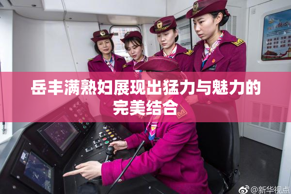 岳丰满熟妇展现出猛力与魅力的完美结合