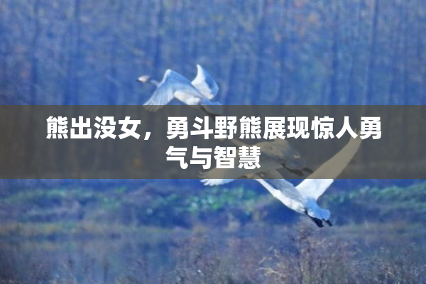 熊出没女，勇斗野熊展现惊人勇气与智慧
