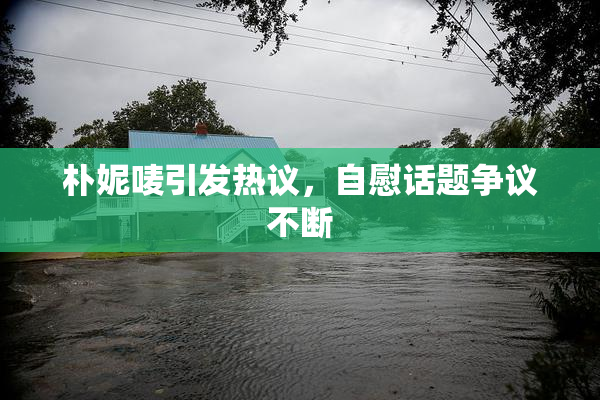 朴妮唛引发热议，自慰话题争议不断