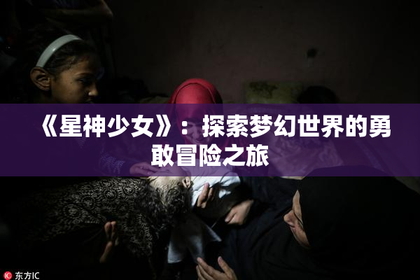 《星神少女》：探索梦幻世界的勇敢冒险之旅