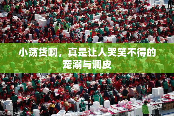 小荡货啊，真是让人哭笑不得的宠溺与调皮