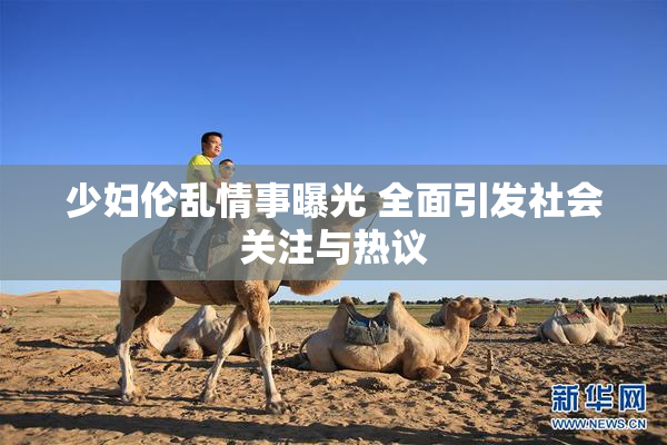 少妇伦乱情事曝光 全面引发社会关注与热议