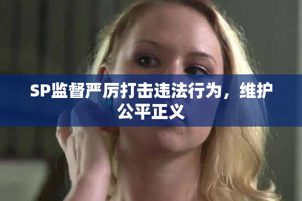 SP监督严厉打击违法行为，维护公平正义