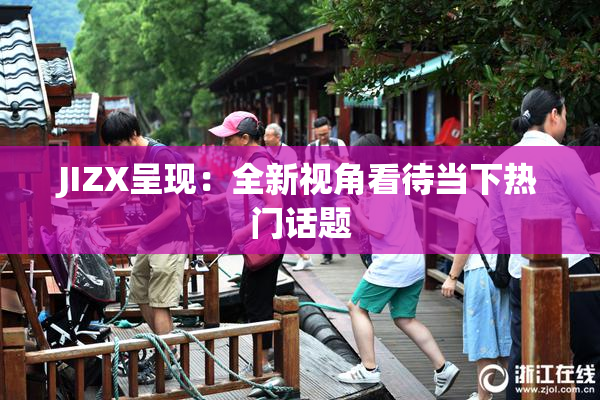 JIZX呈现：全新视角看待当下热门话题
