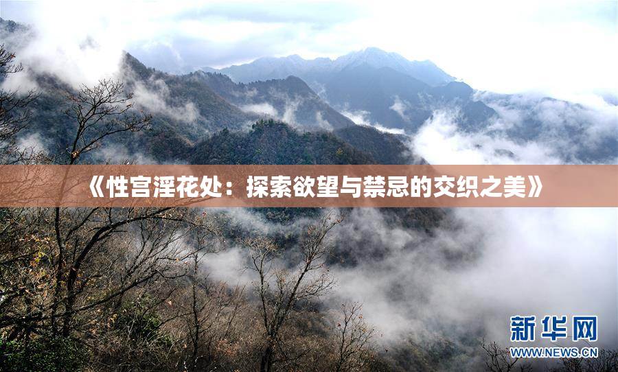 《性宫淫花处：探索欲望与禁忌的交织之美》