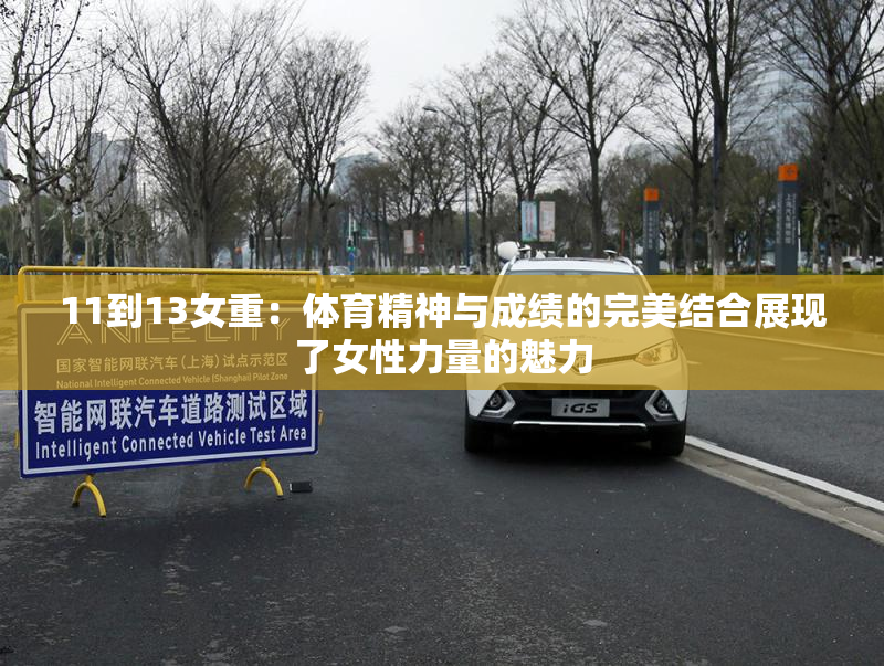 11到13女重：体育精神与成绩的完美结合展现了女性力量的魅力