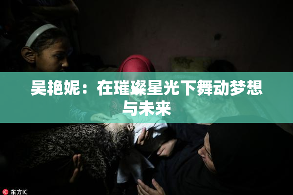 吴艳妮：在璀璨星光下舞动梦想与未来