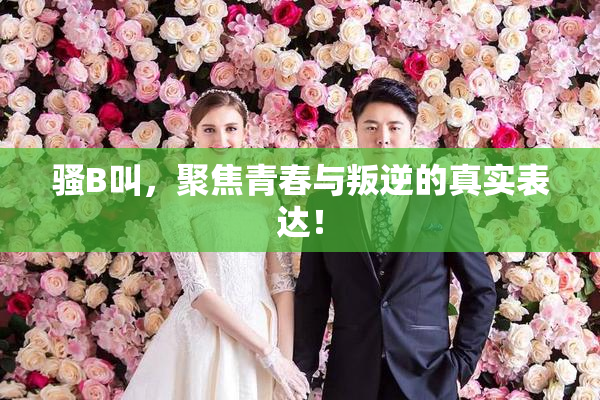 骚B叫，聚焦青春与叛逆的真实表达！