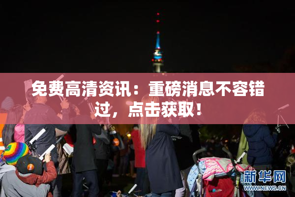 免费高清资讯：重磅消息不容错过，点击获取！