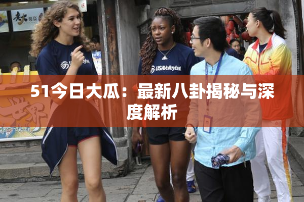 51今日大瓜：最新八卦揭秘与深度解析