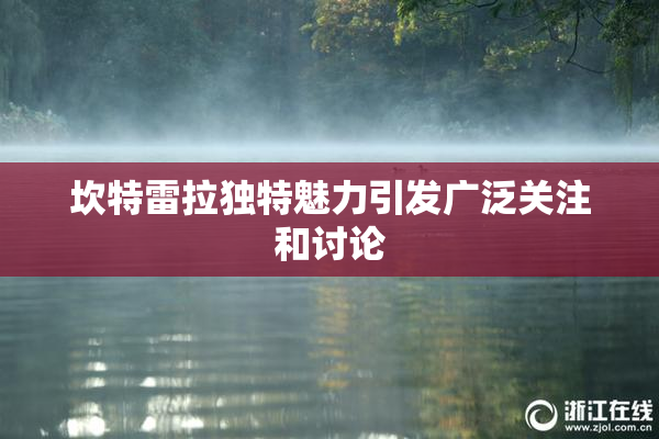 坎特雷拉独特魅力引发广泛关注和讨论