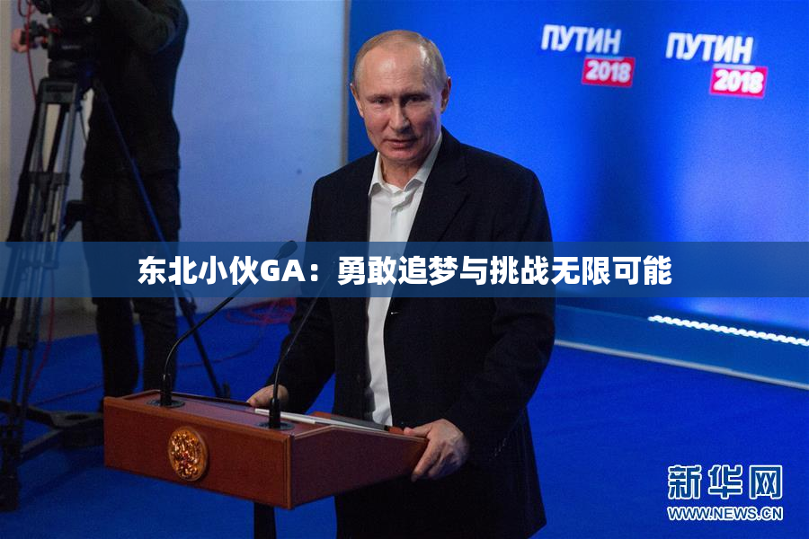 东北小伙GA：勇敢追梦与挑战无限可能