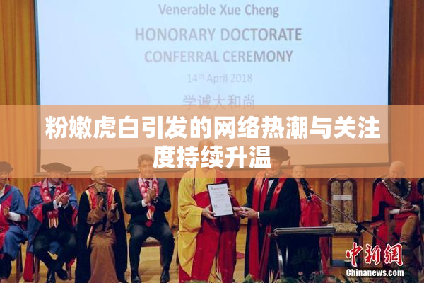 粉嫩虎白引发的网络热潮与关注度持续升温